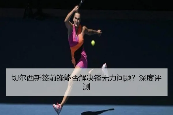 切尔西新签前锋能否解决锋无力问题？深度评测