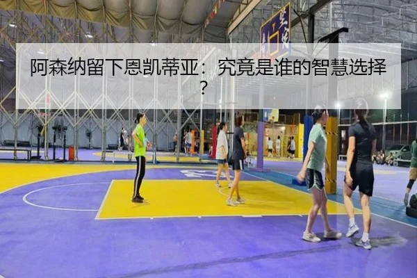 阿森纳留下恩凯蒂亚：究竟是谁的智慧选择？